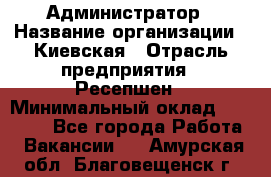 Администратор › Название организации ­ Киевская › Отрасль предприятия ­ Ресепшен › Минимальный оклад ­ 25 000 - Все города Работа » Вакансии   . Амурская обл.,Благовещенск г.